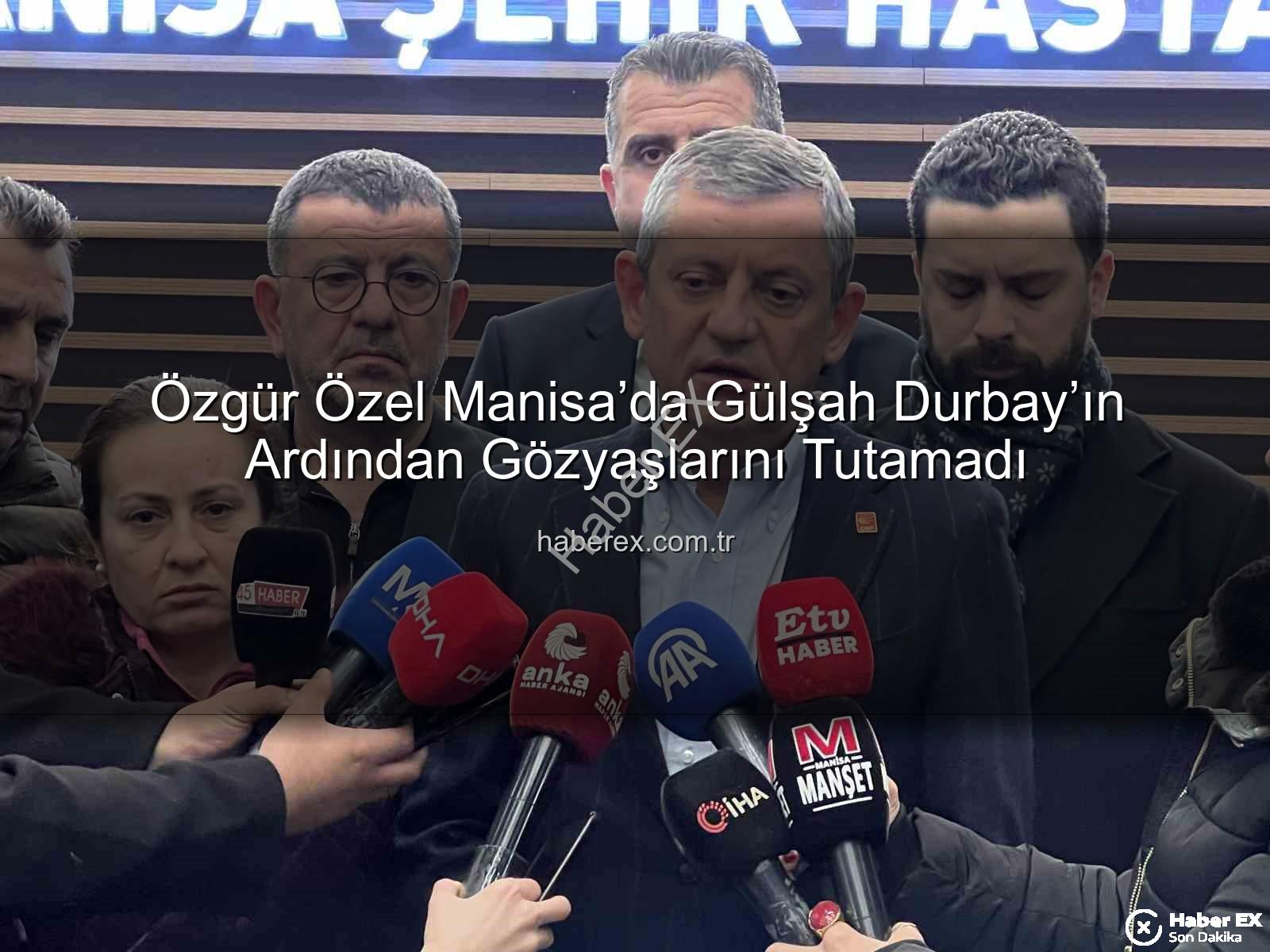 Özgür Özel Manisa - Özgür Özel Manisa’da Gülşah Durbay’ın Ardından Gözyaşlarını Tutamadı
