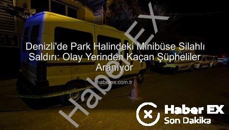 Denizli’de Park Halindeki Minibüse Silahlı Saldırı: Olay Yerinden Kaçan Şüpheliler Aranıyor