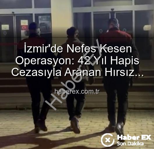 İzmir'de Nefes Kesen Operasyon: 42 Yıl Hapis Cezasıyla Aranan Hırsız Yakalandı!