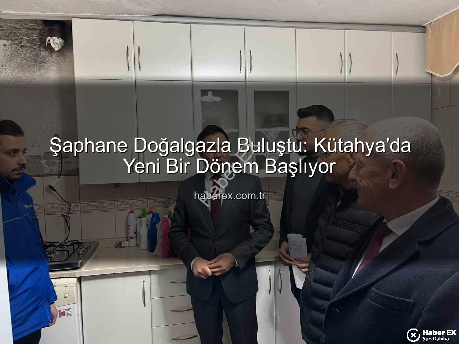 Şaphane doğalgaz - Şaphane Doğalgazla Buluştu: Kütahya'da Yeni Bir Dönem Başlıyor