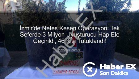 İzmir’de Nefes Kesen Operasyon: Tek Seferde 3 Milyon Uyuşturucu Hap Ele Geçirildi, 46 Kişi Tutuklandı!