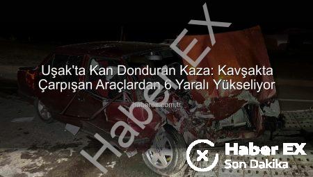 Uşak’ta Kan Donduran Kaza: Kavşakta Çarpışan Araçlardan 6 Yaralı Yükseliyor