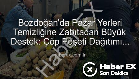 Bozdoğan’da Pazar Yerleri Temizliğine Zabıtadan Büyük Destek: Çöp Poşeti Dağıtımı Çevre Bilincini Artırıyor