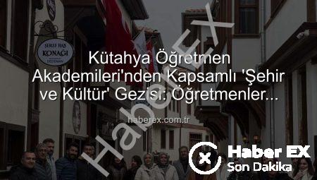 Kütahya Öğretmen Akademileri’nden Kapsamlı ‘Şehir ve Kültür’ Gezisi: Öğretmenler Tarihle Buluştu