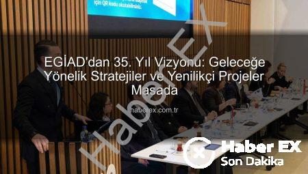 EGİAD’dan 35. Yıl Vizyonu: Geleceğe Yönelik Stratejiler ve Yenilikçi Projeler Masada