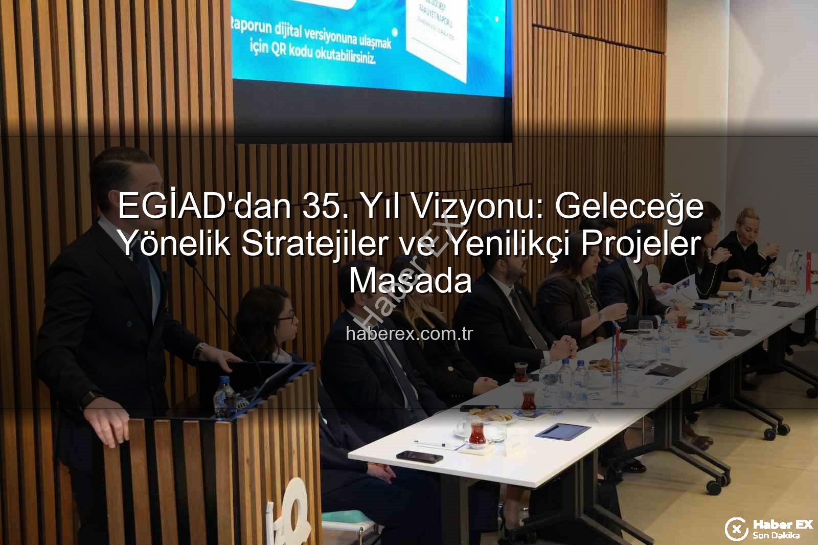 EGİAD'dan 35. Yıl Vizyonu: Geleceğe Yönelik Stratejiler ve Yenilikçi Projeler Masada