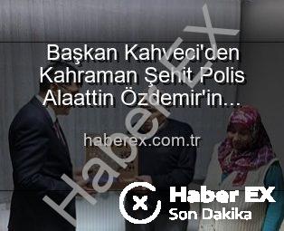 Başkan Kahveci’den Kahraman Şehit Polis Alaattin Özdemir’in Ailesine Vefa Ziyareti