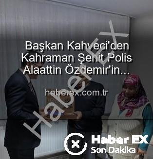 Alaattin Özdemir ailesi - Başkan Kahveci'den Kahraman Şehit Polis Alaattin Özdemir'in Ailesine Vefa Ziyareti