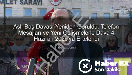 Aslı Baş Davası Yeniden Görüldü: Telefon Mesajları ve Yeni Gelişmelerle Dava 4 Haziran 2026’ya Ertelendi
