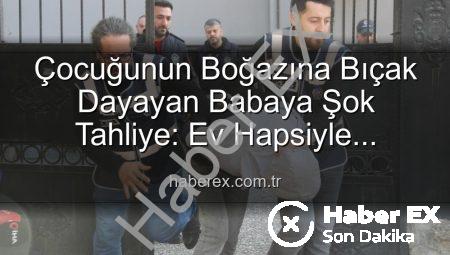 Çocuğunun Boğazına Bıçak Dayayan Babaya Şok Tahliye: Ev Hapsiyle Serbest Kaldı