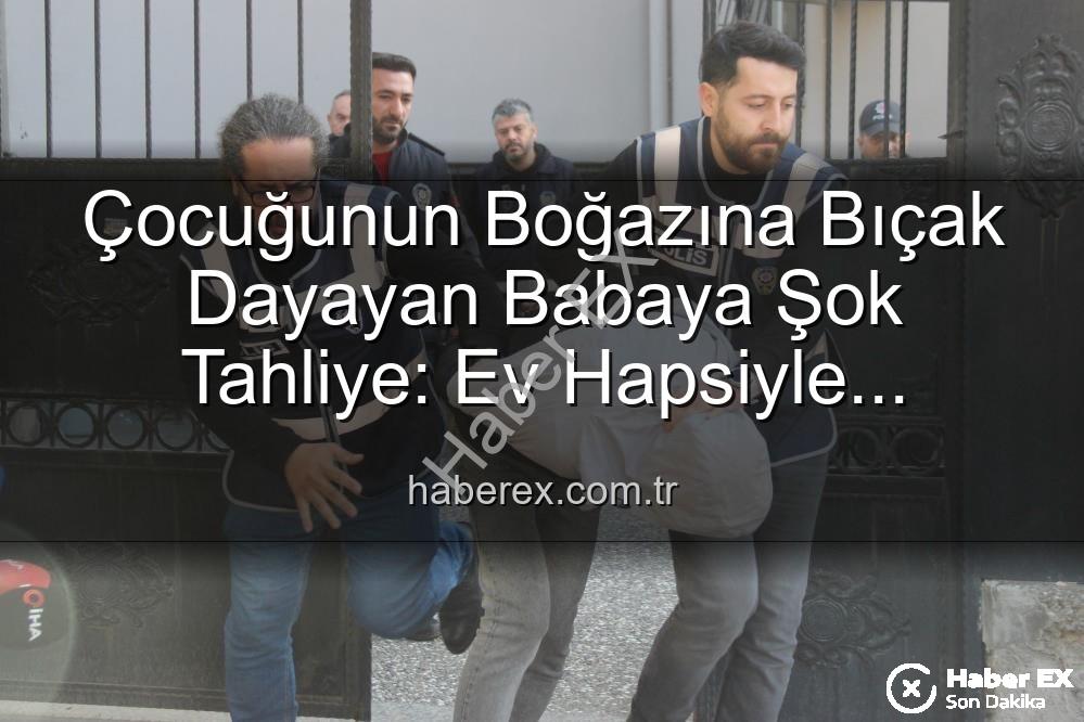çocuğunun boğazına bıçak - Çocuğunun Boğazına Bıçak Dayayan Babaya Şok Tahliye: Ev Hapsiyle Serbest Kaldı