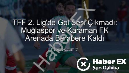 TFF 2. Lig’de Gol Sesi Çıkmadı: Muğlaspor ve Karaman FK Arenada Berabere Kaldı