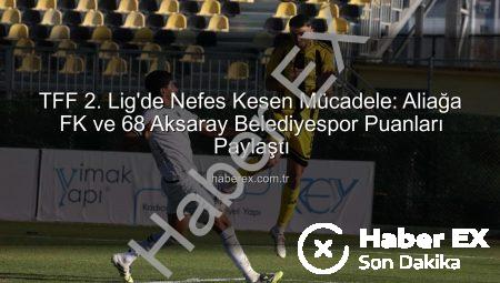 TFF 2. Lig’de Nefes Kesen Mücadele: Aliağa FK ve 68 Aksaray Belediyespor Puanları Paylaştı