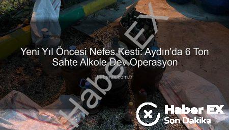 Yeni Yıl Öncesi Nefes Kesti: Aydın’da 6 Ton Sahte Alkole Dev Operasyon