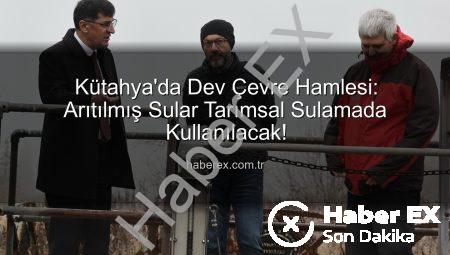 Kütahya’da Dev Çevre Hamlesi: Arıtılmış Sular Tarımsal Sulamada Kullanılacak!