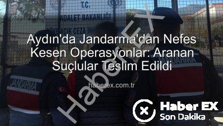 Aydın’da Jandarma’dan Nefes Kesen Operasyonlar: Aranan Suçlular Teslim Edildi