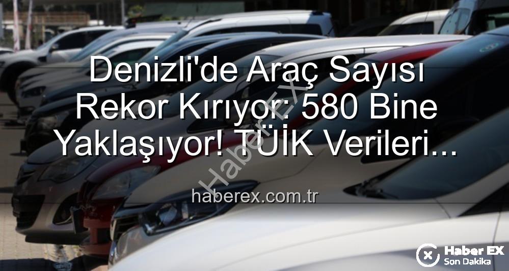 Denizli araç sayısı - Denizli'de Araç Sayısı Rekor Kırıyor: 580 Bine Yaklaşıyor! TÜİK Verileri Açıklandı
