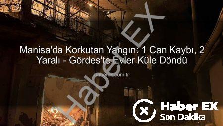 Manisa’da Korkutan Yangın: 1 Can Kaybı, 2 Yaralı – Gördes’te Evler Küle Döndü