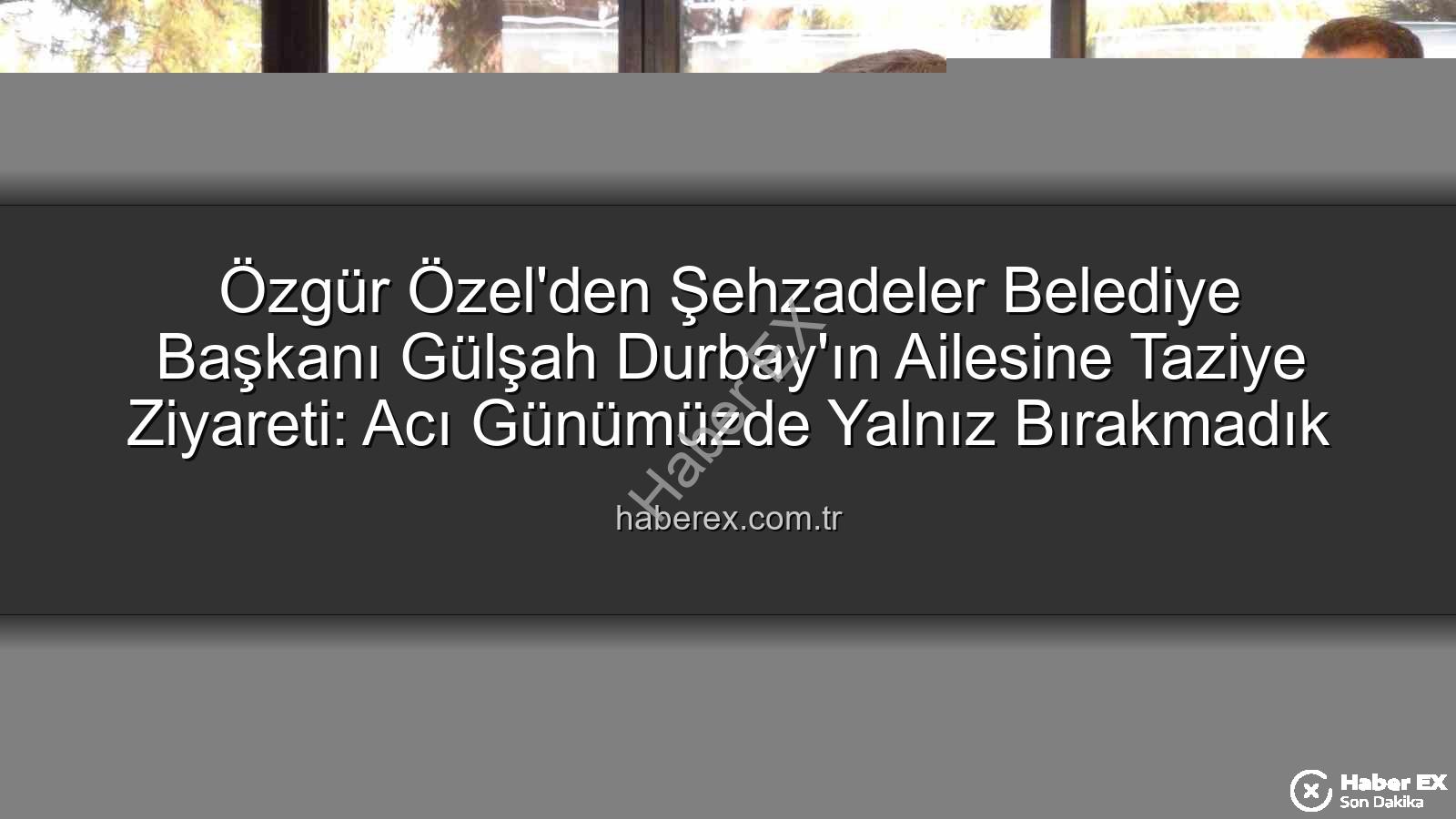 Gülşah Durbay - Özgür Özel'den Şehzadeler Belediye Başkanı Gülşah Durbay'ın Ailesine Taziye Ziyareti: Acı Günümüzde Yalnız Bırakmadık