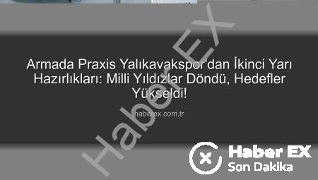 Armada Praxis Yalıkavakspor’dan İkinci Yarı Hazırlıkları: Milli Yıldızlar Döndü, Hedefler Yükseldi!