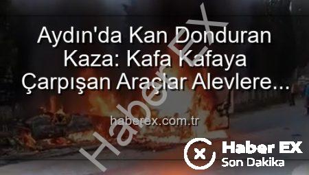 Aydın’da Kan Donduran Kaza: Kafa Kafaya Çarpışan Araçlar Alevlere Teslim Oldu, 2 Yaralı