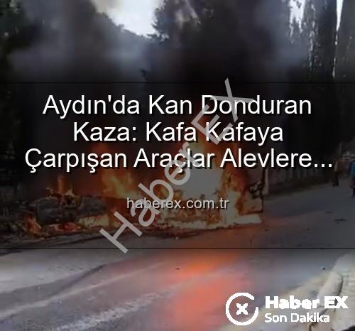 Aydın kaza - Aydın'da Kan Donduran Kaza: Kafa Kafaya Çarpışan Araçlar Alevlere Teslim Oldu, 2 Yaralı