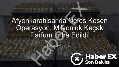 Afyonkarahisar’da Nefes Kesen Operasyon: Milyonluk Kaçak Parfüm İmha Edildi!