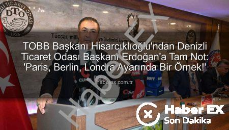 TOBB Başkanı Hisarcıklıoğlu’ndan Denizli Ticaret Odası Başkanı Erdoğan’a Tam Not: ‘Paris, Berlin, Londra Ayarında Bir Örnek!’