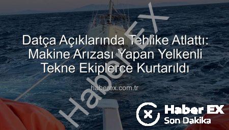 Datça Açıklarında Tehlike Atlattı: Makine Arızası Yapan Yelkenli Tekne Ekiplerce Kurtarıldı