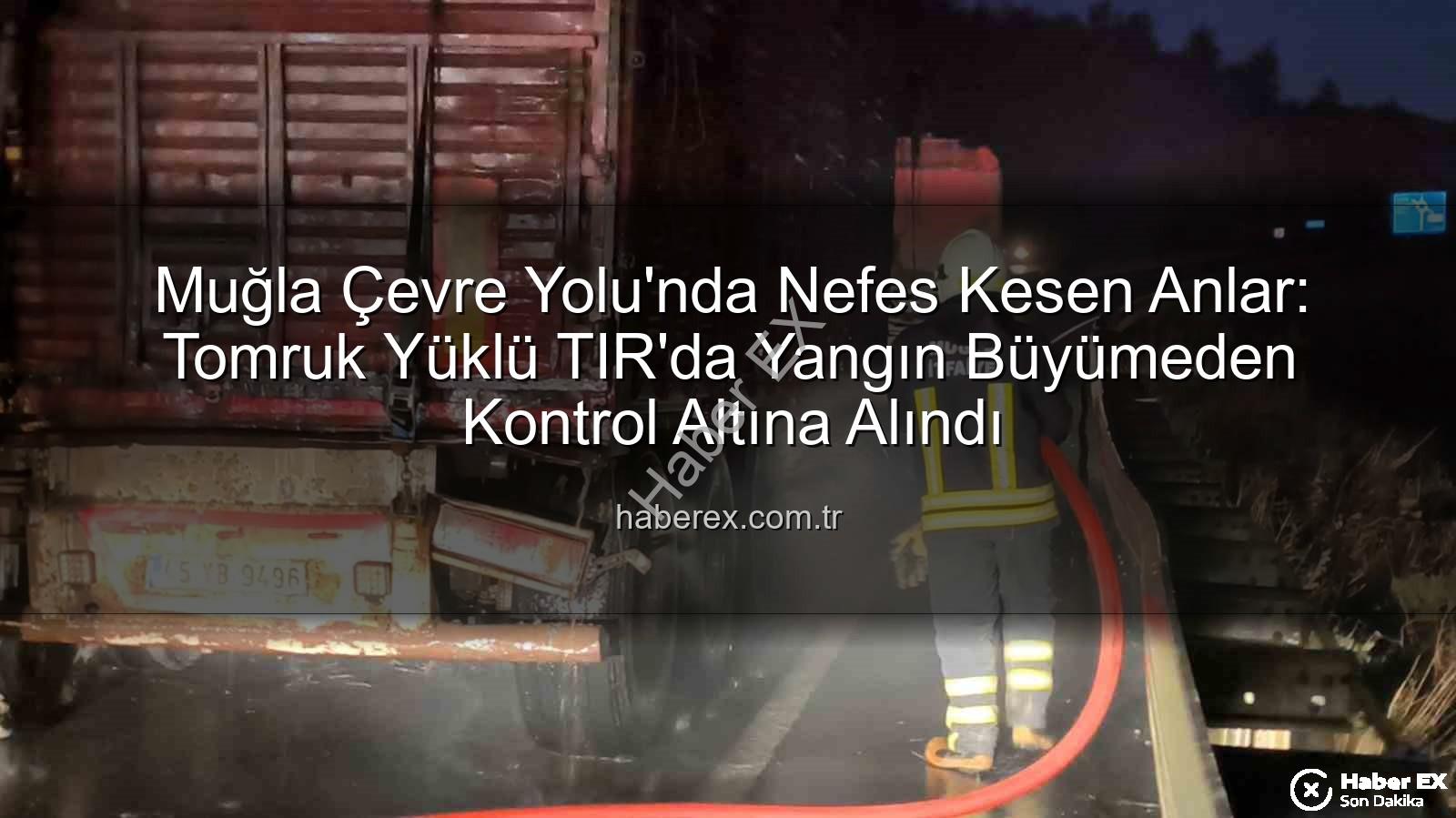 TIR yangını - Muğla Çevre Yolu'nda Nefes Kesen Anlar: Tomruk Yüklü TIR'da Yangın Büyümeden Kontrol Altına Alındı