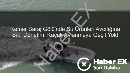 Kemer Baraj Gölü’nde Su Ürünleri Avcılığına Sıkı Denetim: Kaçak Avlanmaya Geçit Yok!