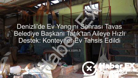 Denizli’de Ev Yangını Sonrası Tavas Belediye Başkanı Tatık’tan Aileye Hızlı Destek: Konteyner Ev Tahsis Edildi