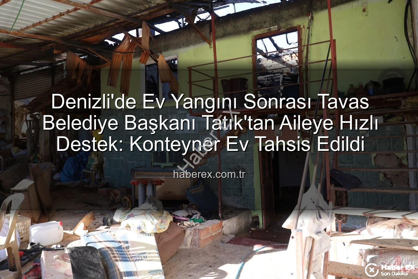 Tavas Belediye Başkanı - Denizli'de Ev Yangını Sonrası Tavas Belediye Başkanı Tatık'tan Aileye Hızlı Destek: Konteyner Ev Tahsis Edildi