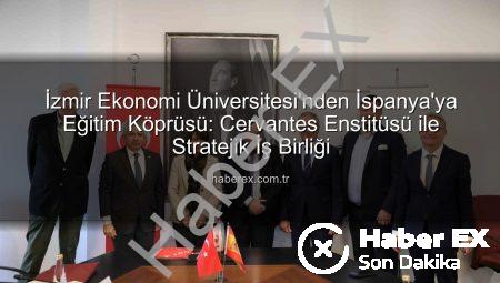İzmir Ekonomi Üniversitesi’nden İspanya’ya Eğitim Köprüsü: Cervantes Enstitüsü ile Stratejik İş Birliği