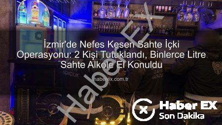 İzmir’de Nefes Kesen Sahte İçki Operasyonu: 2 Kişi Tutuklandı, Binlerce Litre Sahte Alkole El Konuldu