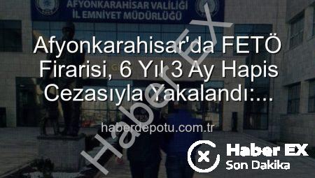 Afyonkarahisar’da FETÖ’nün Sözde Emniyet Yapılanmasından Aranan Şahıs Yakalandı: 6 Yıl 3 Ay Hapis Cezası Kesinleşti