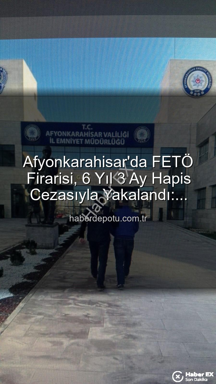 Afyonkarahisar'da FETÖ'nün Sözde Emniyet Yapılanmasından Aranan Şahıs Yakalandı: 6 Yıl 3 Ay Hapis Cezası Kesinleşti