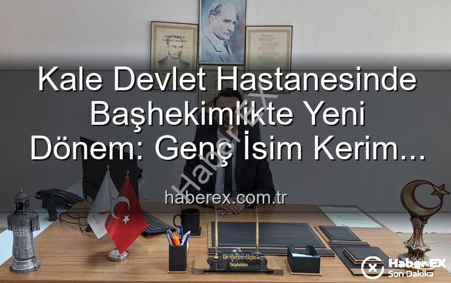Kale Devlet Hastanesi - Kale Devlet Hastanesinde Başhekimlikte Yeni Dönem: Genç İsim Kerim Elçin Göreve Başladı