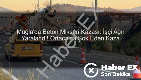 Muğla’da Beton Mikseri Kazası: İşçi Ağır Yaralandı! Ortaca’da Şok Eden Kaza