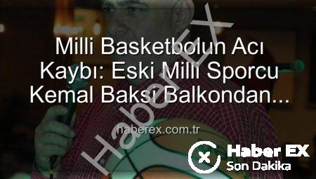 Milli Basketbolun Acı Kaybı: Eski Milli Sporcu Kemal Baksi Balkondan Düşerek Hayatını Kaybetti