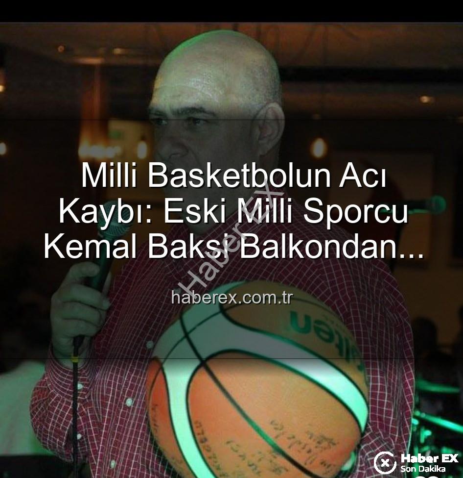 Milli Basketbolun Acı Kaybı: Eski Milli Sporcu Kemal Baksi Balkondan Düşerek Hayatını Kaybetti