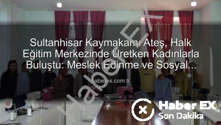 Sultanhisar Kaymakamı Ateş, Halk Eğitim Merkezinde Üretken Kadınlarla Buluştu: Meslek Edinme ve Sosyal Katılım Vurgusu
