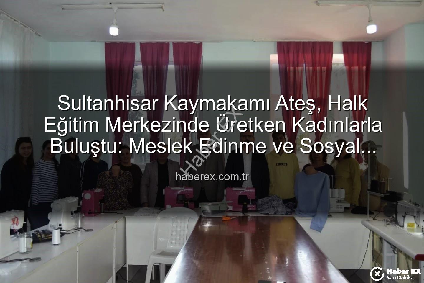 Halk Eğitim Kursları - Sultanhisar Kaymakamı Ateş, Halk Eğitim Merkezinde Üretken Kadınlarla Buluştu: Meslek Edinme ve Sosyal Katılım Vurgusu