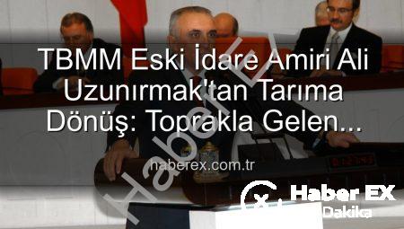 TBMM Eski İdare Amiri Ali Uzunırmak’tan Tarıma Dönüş: Toprakla Gelen Huzur ve Üretim