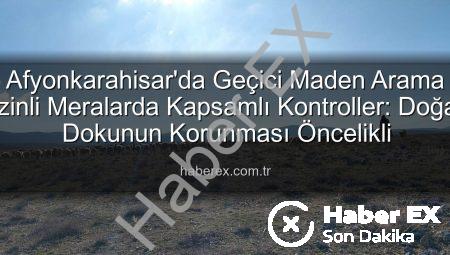 Afyonkarahisar’da Geçici Maden Arama İzinli Meralarda Kapsamlı Kontroller: Doğal Dokunun Korunması Öncelikli