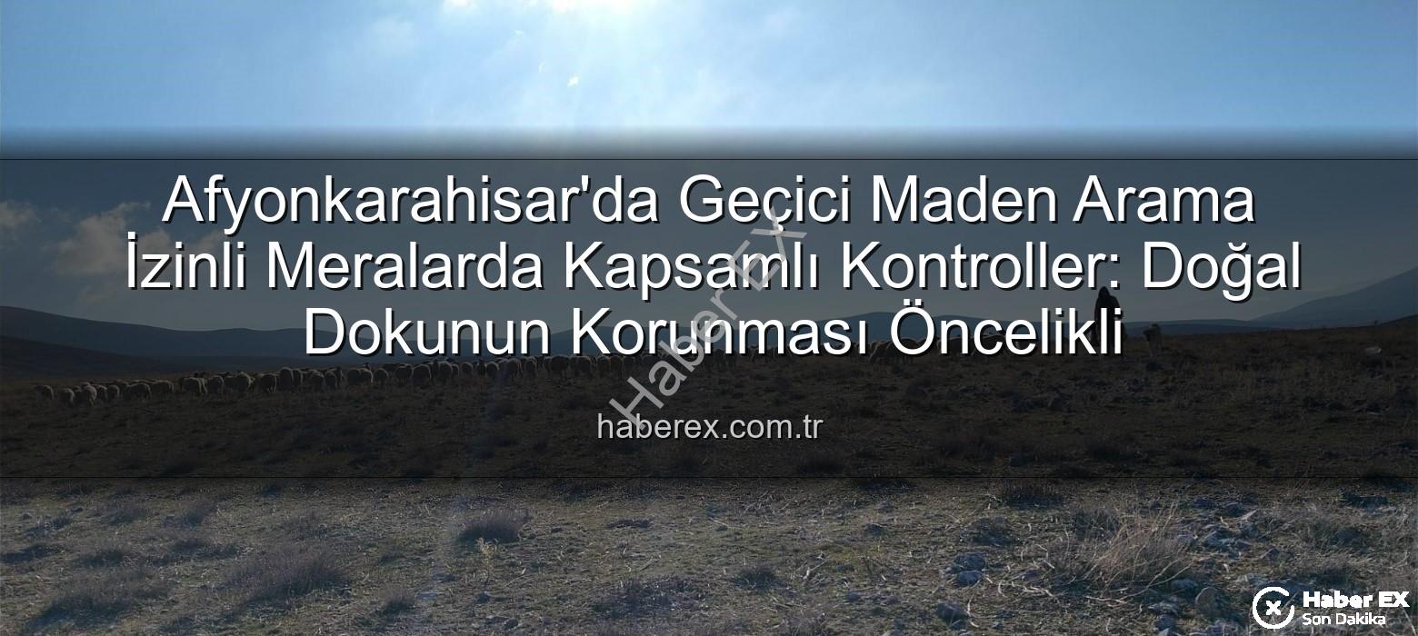 Afyonkarahisar'da Geçici Maden Arama İzinli Meralarda Kapsamlı Kontroller: Doğal Dokunun Korunması Öncelikli