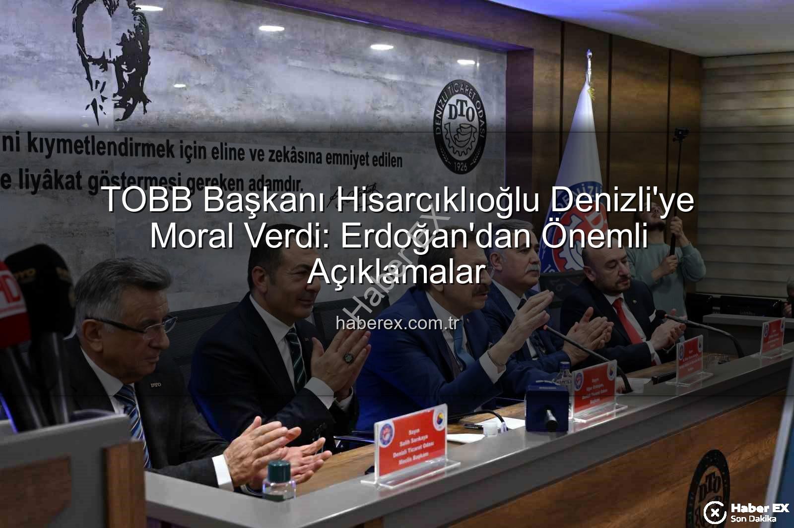 TOBB Başkanı Hisarcıklıoğlu Denizli - TOBB Başkanı Hisarcıklıoğlu Denizli'ye Moral Verdi: Erdoğan'dan Önemli Açıklamalar