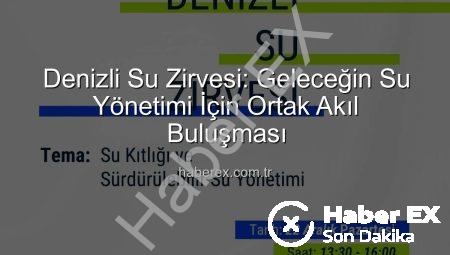 Denizli Su Zirvesi: Geleceğin Su Yönetimi İçin Ortak Akıl Buluşması