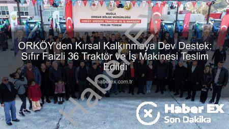 ORKÖY’den Kırsal Kalkınmaya Dev Destek: Sıfır Faizli 36 Traktör ve İş Makinesi Teslim Edildi