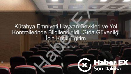 Kütahya Emniyeti Hayvan Sevkleri ve Yol Kontrollerinde Bilgilendirildi: Gıda Güvenliği İçin Kritik Eğitim